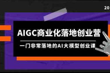 AIGC商业化落地创业营，一门非常落地的AI大模型创业课（61节课+资料）