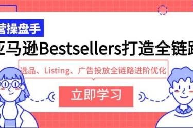 （9801期）亚马逊Bestsellers打造全链路，选品、Listing、广告投放全链路进阶优化