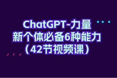 （9684期）ChatGPT-力量 新个体必备6种能力（42节视频课）