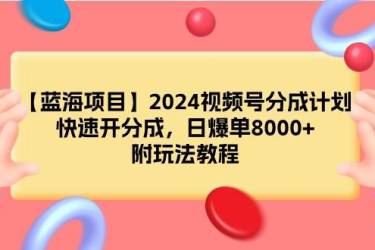 （9308期）【蓝海项目】2024视频号分成计划，快速开分成，日爆单8000+，附玩法教程