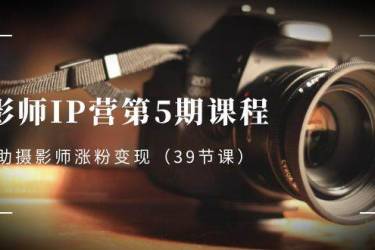 （8430期）摄影师-IP营第5期课程，帮助摄影师涨粉变现（39节课）