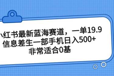 小红书最新蓝海赛道，一单19.9，信息差生一部手机日入500 ，非常适合0基础小白