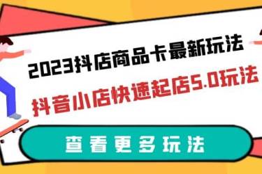 2023抖店商品卡最新玩法，抖音小店快速起店5.0玩法（11节课）
