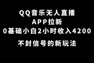 QQ音乐无人直播APP拉新，0基础小白2小时收入4200 不封号新玩法(附500G素材)