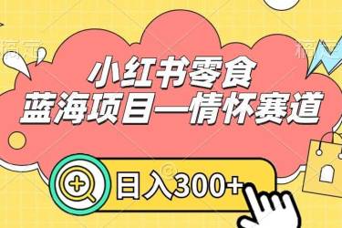 小红书零食蓝海项目—情怀赛道，0门槛，日入300 【揭秘】