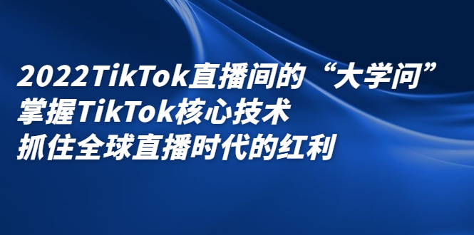 2022TikTok直播间的“大学问”，掌握TikTok核心技术，抓住全球直播时代的红利