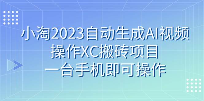 小淘2023自动生成AI视频操作XC搬砖项目，一台手机即可操作